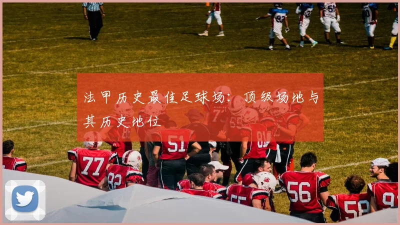 法甲历史最佳足球场：顶级场地与其历史地位