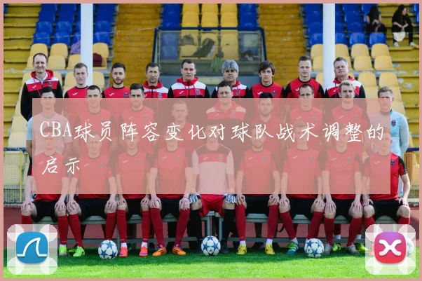 CBA球员阵容变化对球队战术调整的启示