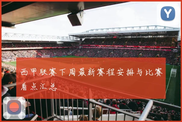 西甲联赛下周最新赛程安排与比赛看点汇总