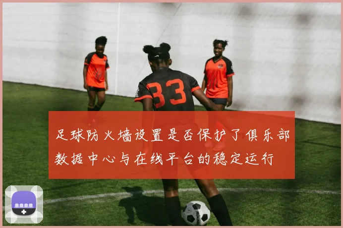 足球防火墙设置是否保护了俱乐部数据中心与在线平台的稳定运行