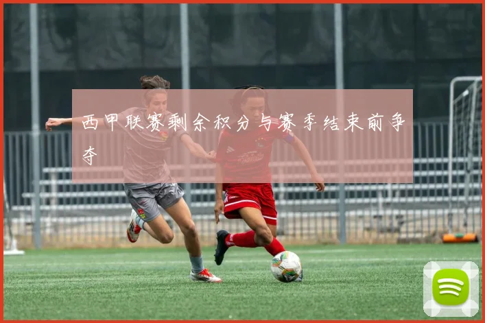 西甲联赛剩余积分与赛季结束前争夺