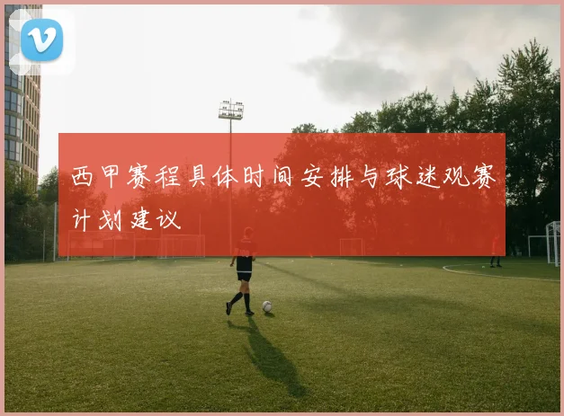 西甲赛程具体时间安排与球迷观赛计划建议