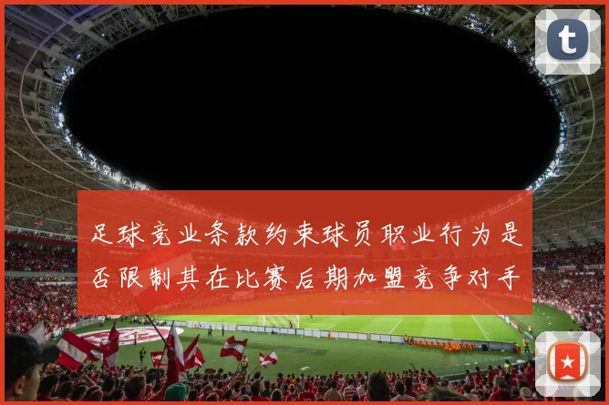 足球竞业条款约束球员职业行为是否限制其在比赛后期加盟竞争对手