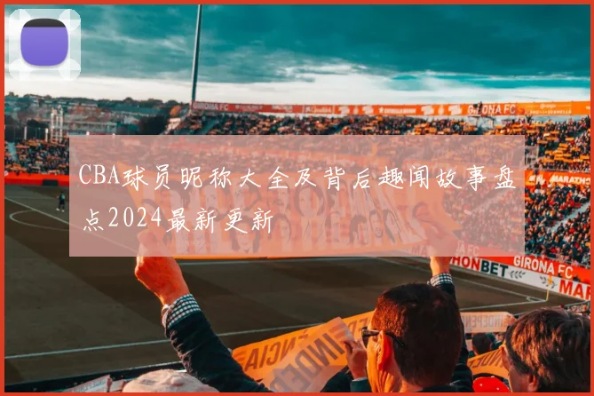 CBA球员昵称大全及背后趣闻故事盘点2024最新更新