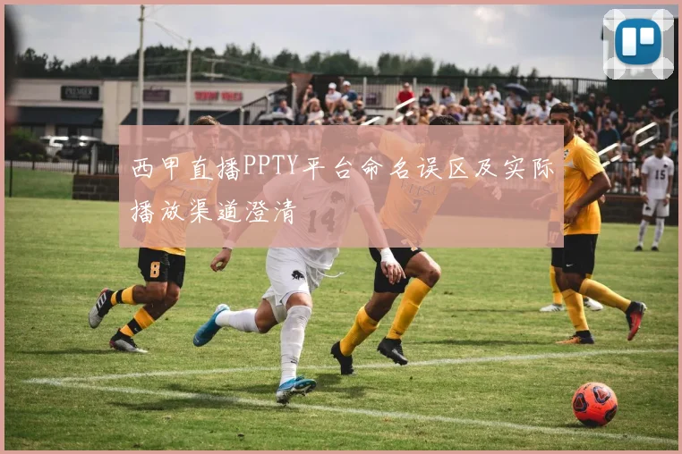 西甲直播PPTY平台命名误区及实际播放渠道澄清