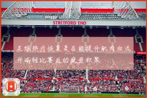 足球热疗恢复是否能提升肌肉血流并减轻比赛后的疲劳积聚