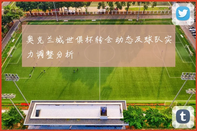 奥克兰城世俱杯转会动态及球队实力调整分析