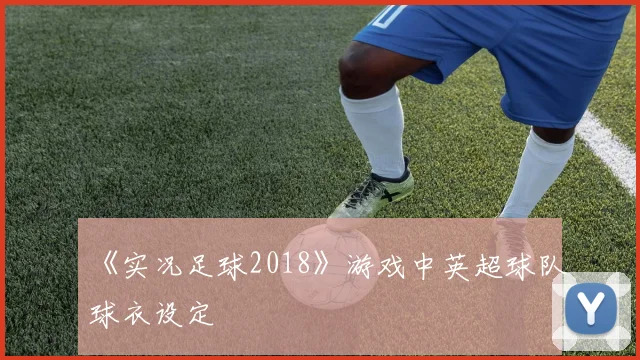 《实况足球2018》游戏中英超球队球衣设定