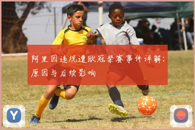 阿里因违规遭欧冠禁赛事件详解：原因与后续影响