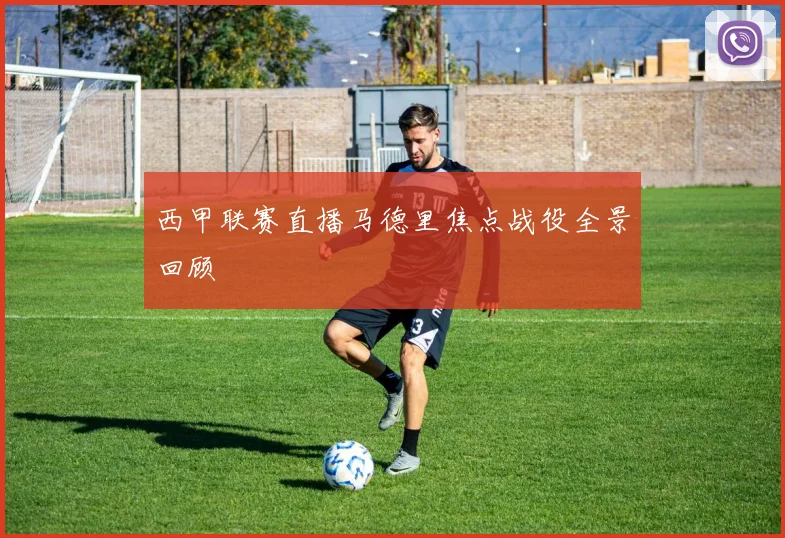 西甲联赛直播马德里焦点战役全景回顾