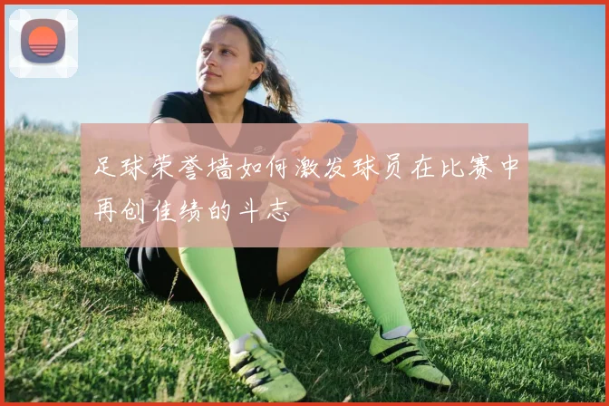 足球荣誉墙如何激发球员在比赛中再创佳绩的斗志