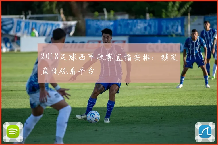2018足球西甲联赛直播安排，锁定最佳观看平台