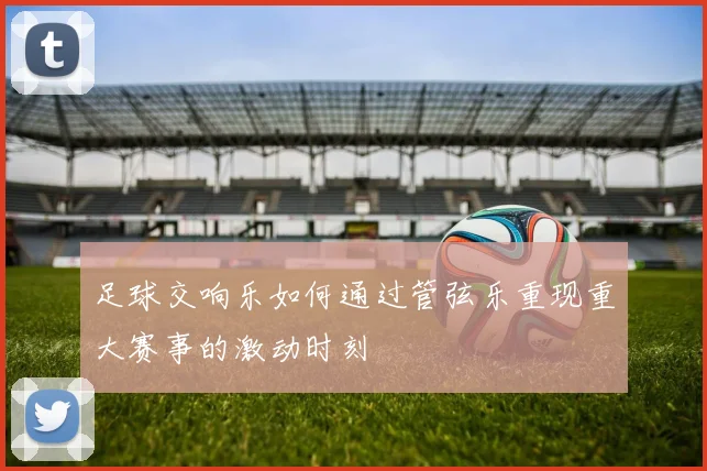 足球交响乐如何通过管弦乐重现重大赛事的激动时刻