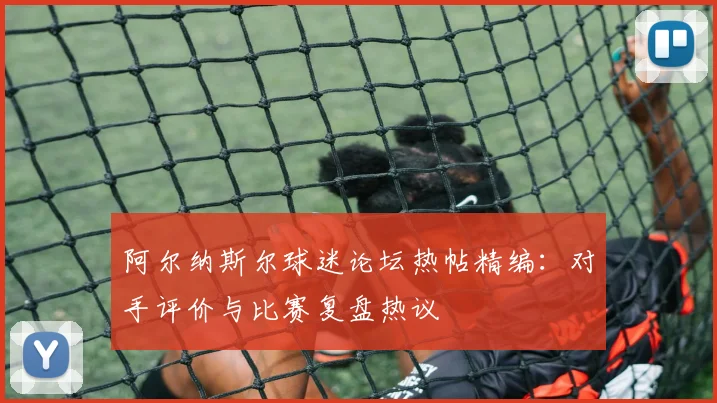 阿尔纳斯尔球迷论坛热帖精编：对手评价与比赛复盘热议
